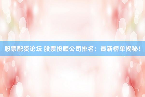 股票配资论坛 股票投顾公司排名：最新榜单揭秘！