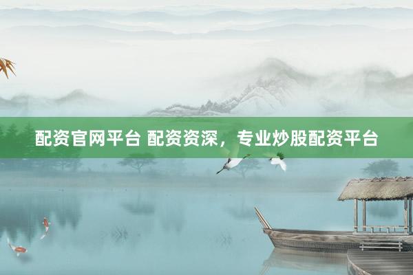 配资官网平台 配资资深，专业炒股配资平台