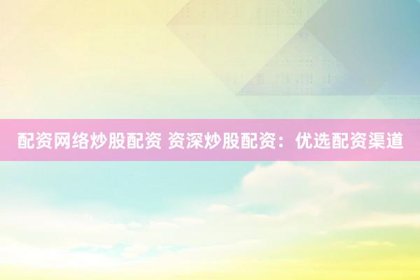 配资网络炒股配资 资深炒股配资：优选配资渠道
