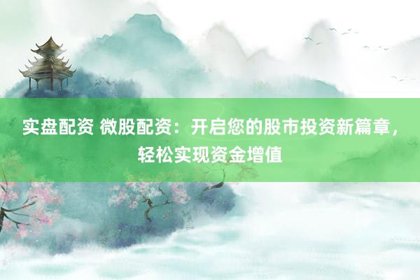实盘配资 微股配资：开启您的股市投资新篇章，轻松实现资金增值