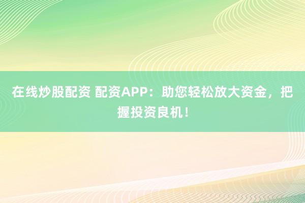 在线炒股配资 配资APP：助您轻松放大资金，把握投资良机！