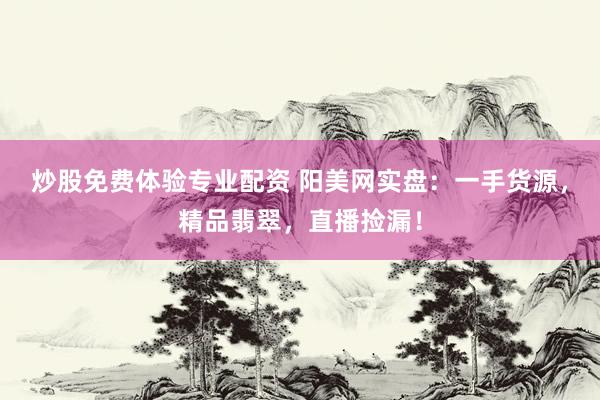 炒股免费体验专业配资 阳美网实盘：一手货源，精品翡翠，直播捡漏！
