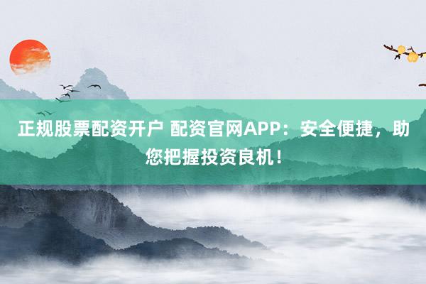 正规股票配资开户 配资官网APP：安全便捷，助您把握投资良机！