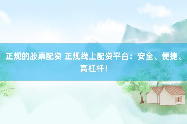 正规的股票配资 正规线上配资平台：安全、便捷、高杠杆！