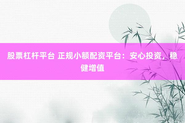 股票杠杆平台 正规小额配资平台：安心投资，稳健增值
