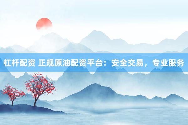 杠杆配资 正规原油配资平台：安全交易，专业服务