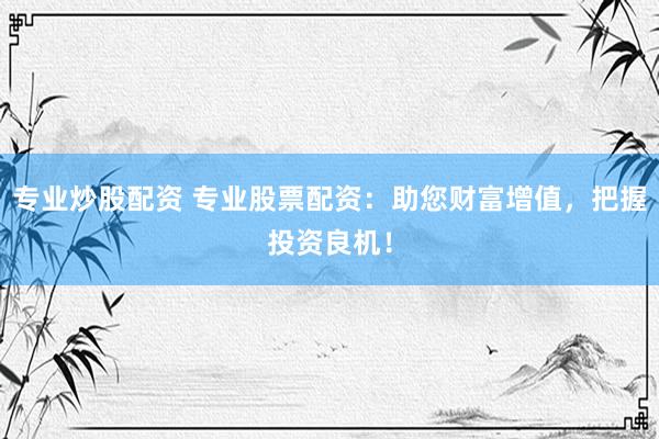 专业炒股配资 专业股票配资：助您财富增值，把握投资良机！