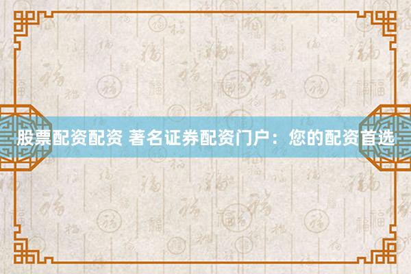股票配资配资 著名证券配资门户：您的配资首选
