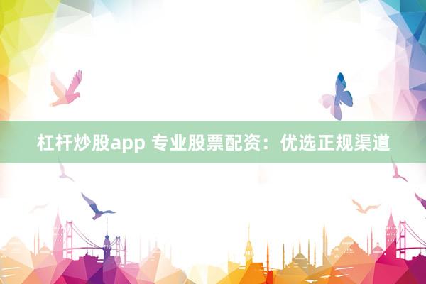杠杆炒股app 专业股票配资：优选正规渠道