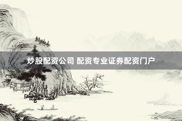 炒股配资公司 配资专业证券配资门户