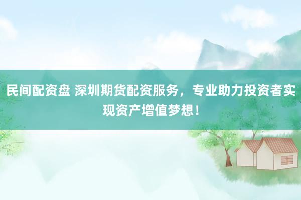 民间配资盘 深圳期货配资服务，专业助力投资者实现资产增值梦想！