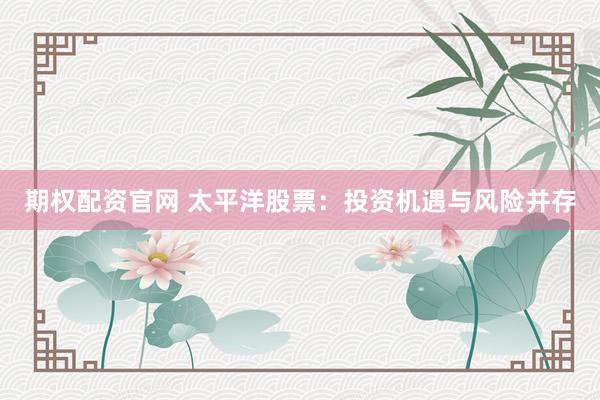 期权配资官网 太平洋股票：投资机遇与风险并存