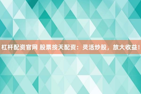 杠杆配资官网 股票按天配资：灵活炒股，放大收益！
