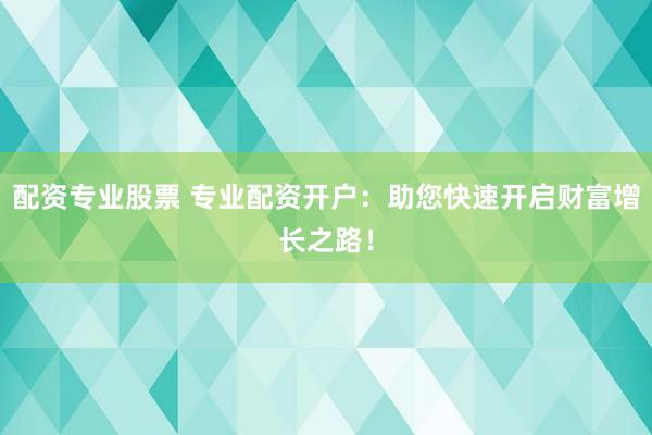 配资专业股票 专业配资开户：助您快速开启财富增长之路！