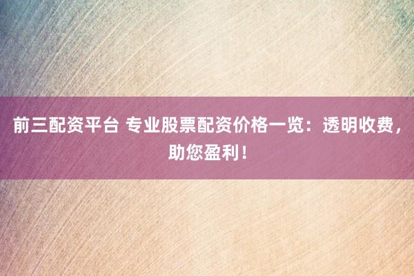 前三配资平台 专业股票配资价格一览：透明收费，助您盈利！
