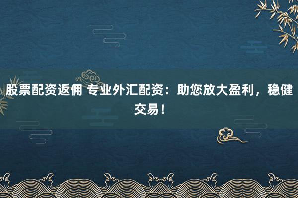 股票配资返佣 专业外汇配资：助您放大盈利，稳健交易！