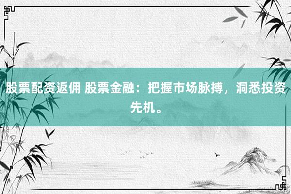 股票配资返佣 股票金融：把握市场脉搏，洞悉投资先机。