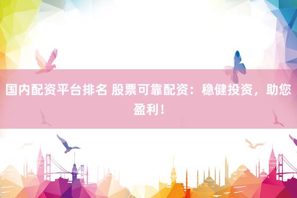 国内配资平台排名 股票可靠配资：稳健投资，助您盈利！