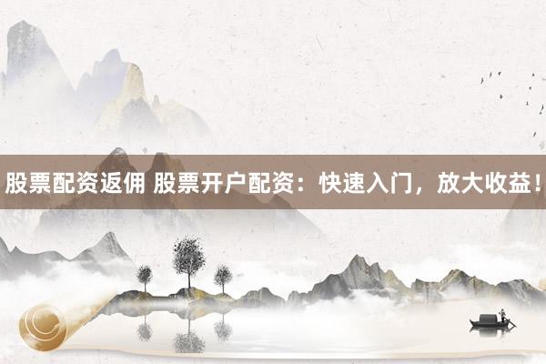 股票配资返佣 股票开户配资：快速入门，放大收益！
