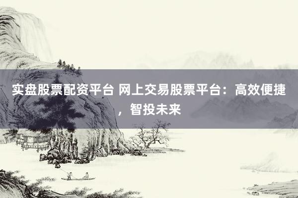 实盘股票配资平台 网上交易股票平台：高效便捷，智投未来