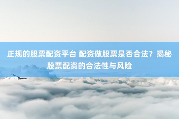 正规的股票配资平台 配资做股票是否合法？揭秘股票配资的合法性与风险