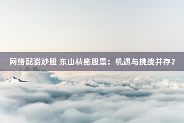 网络配资炒股 东山精密股票：机遇与挑战并存？