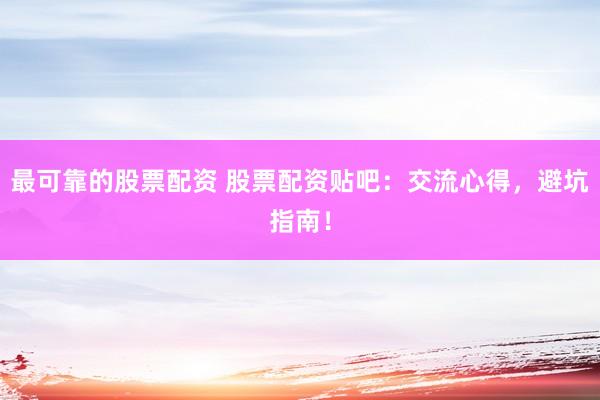 最可靠的股票配资 股票配资贴吧：交流心得，避坑指南！