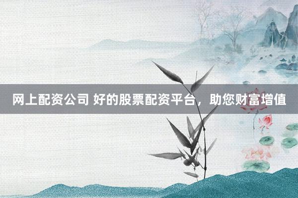 网上配资公司 好的股票配资平台，助您财富增值