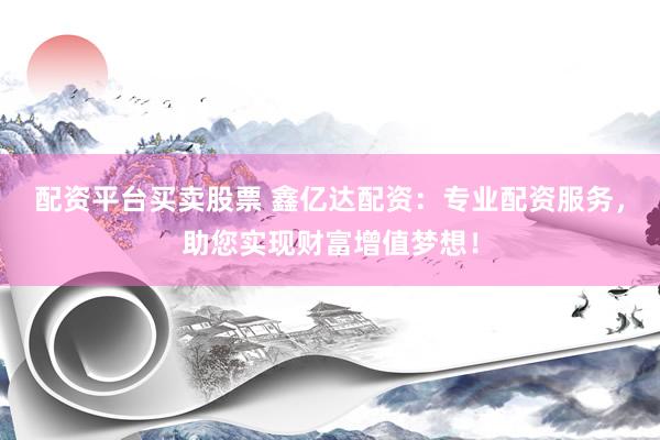 配资平台买卖股票 鑫亿达配资：专业配资服务，助您实现财富增值梦想！