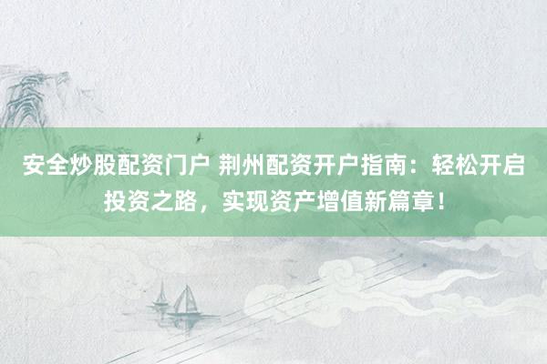 安全炒股配资门户 荆州配资开户指南：轻松开启投资之路，实现资产增值新篇章！