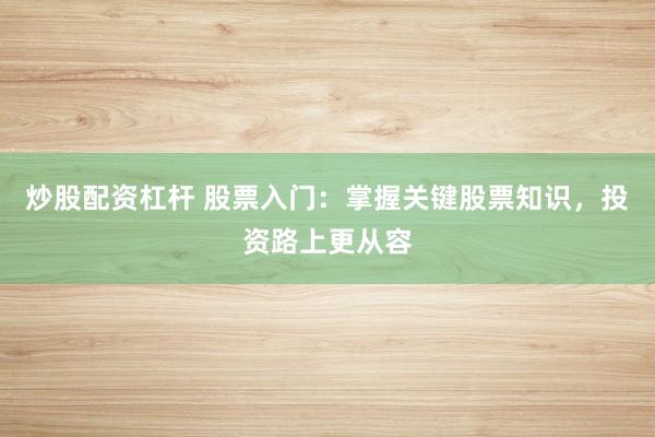 炒股配资杠杆 股票入门：掌握关键股票知识，投资路上更从容