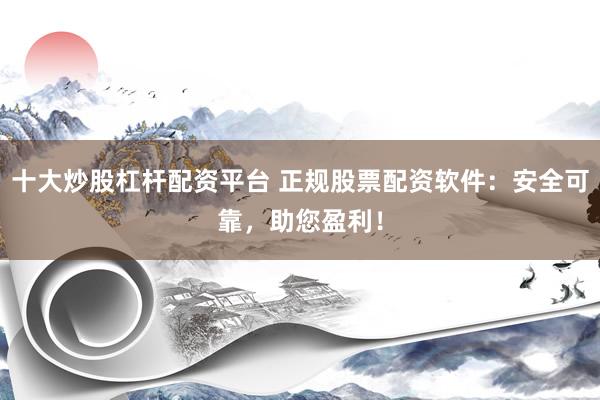 十大炒股杠杆配资平台 正规股票配资软件：安全可靠，助您盈利！