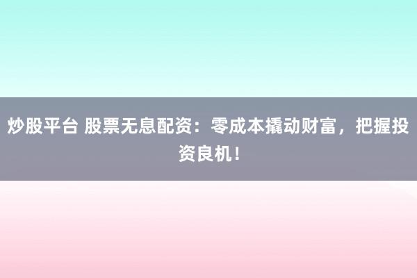 炒股平台 股票无息配资：零成本撬动财富，把握投资良机！