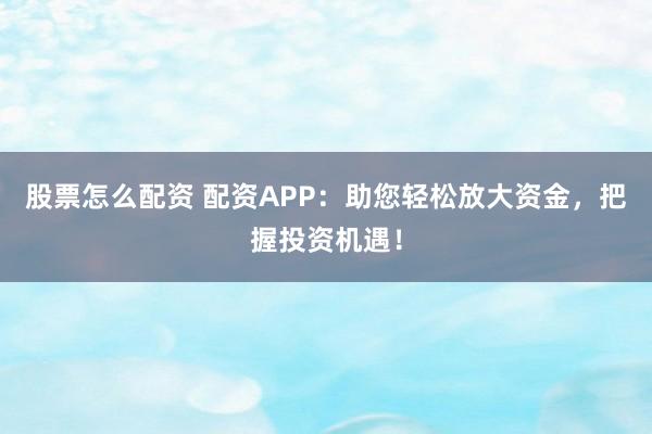 股票怎么配资 配资APP：助您轻松放大资金，把握投资机遇！