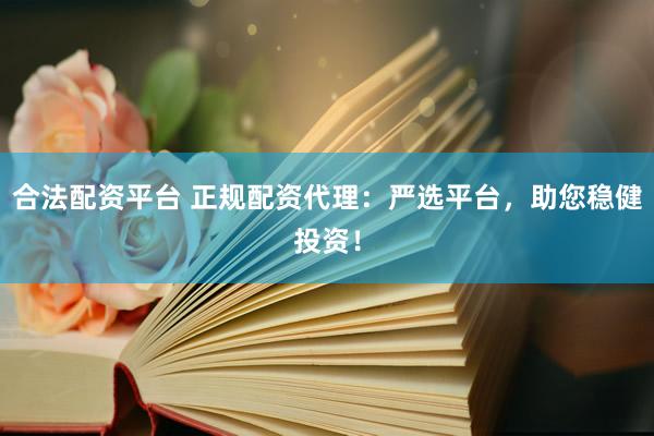合法配资平台 正规配资代理：严选平台，助您稳健投资！