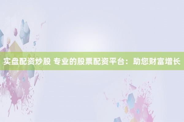 实盘配资炒股 专业的股票配资平台：助您财富增长